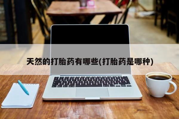 正品堕胎药咨询购买天然的打胎药有哪些(打胎药是哪种)