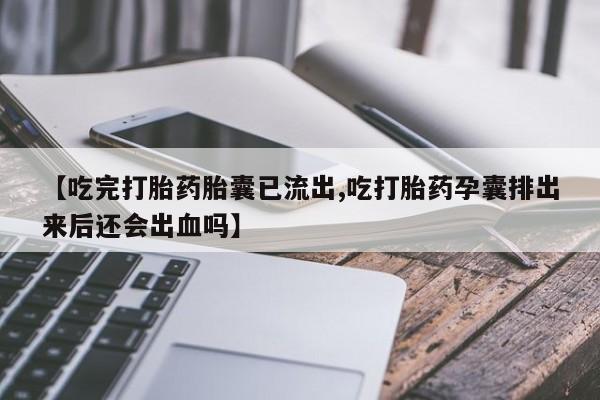 正品堕胎药咨询购买【吃完打胎药胎囊已流出,吃打胎药孕囊排出来后还会出血吗】