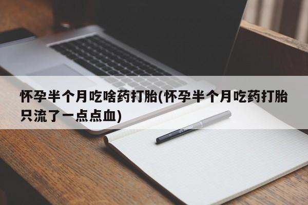 正品堕胎药咨询购买怀孕半个月吃啥药打胎(怀孕半个月吃药打胎只流了一点点血)