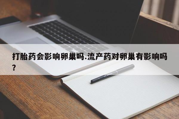 正品堕胎药咨询购买打胎药会影响卵巢吗.流产药对卵巢有影响吗？