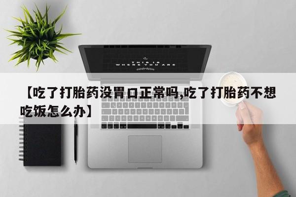 正品堕胎药咨询购买【吃了打胎药没胃口正常吗,吃了打胎药不想吃饭怎么办】