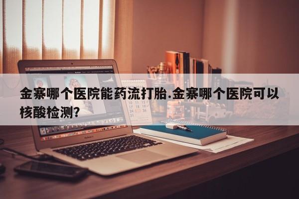 正品堕胎药咨询购买金寨哪个医院能药流打胎.金寨哪个医院可以核酸检测？