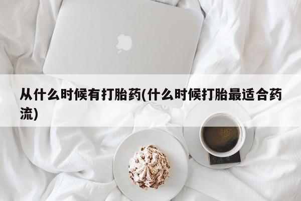 正品堕胎药咨询购买从什么时候有打胎药(什么时候打胎最适合药流)