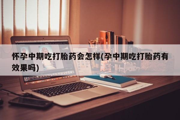 正品堕胎药咨询购买怀孕中期吃打胎药会怎样(孕中期吃打胎药有效果吗)