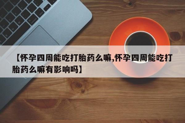 正品堕胎药咨询购买【怀孕四周能吃打胎药么嘛,怀孕四周能吃打胎药么嘛有影响吗】