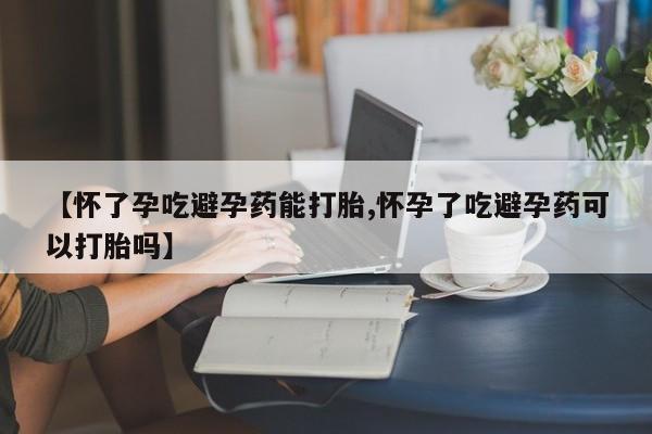 正品堕胎药咨询购买【怀了孕吃避孕药能打胎,怀孕了吃避孕药可以打胎吗】