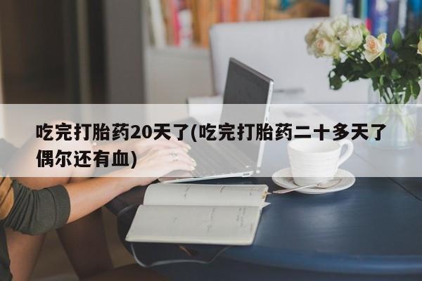 正品堕胎药咨询购买吃完打胎药20天了(吃完打胎药二十多天了偶尔还有血)