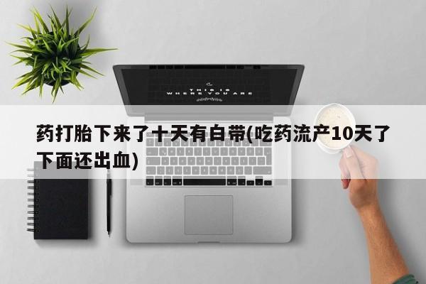 正品堕胎药咨询购买药打胎下来了十天有白带(吃药流产10天了下面还出血)