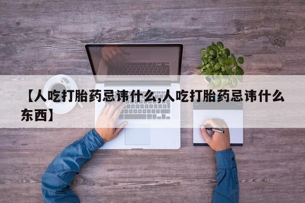正品堕胎药咨询购买【人吃打胎药忌讳什么,人吃打胎药忌讳什么东西】