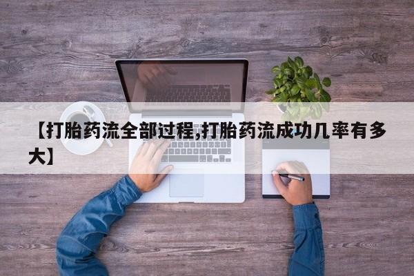 正品堕胎药咨询购买【打胎药流全部过程,打胎药流成功几率有多大】