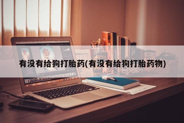 正品堕胎药咨询购买有没有给狗打胎药(有没有给狗打胎药物)
