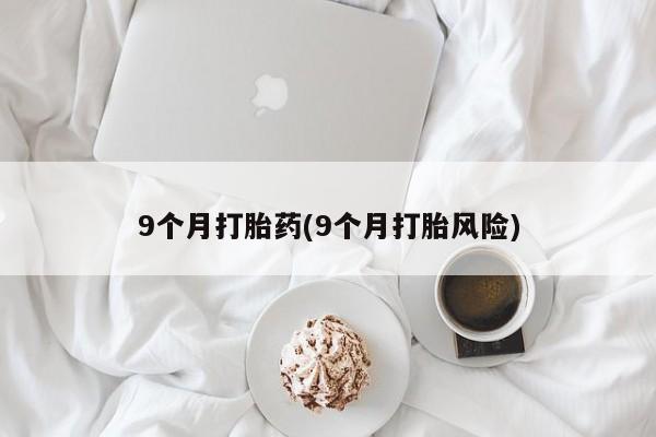正品堕胎药咨询购买9个月打胎药(9个月打胎风险)