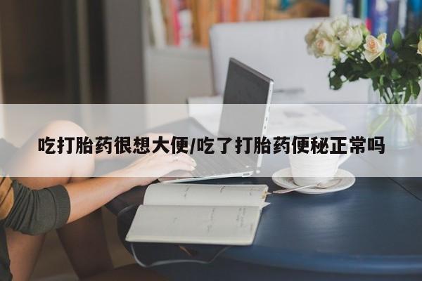 正品堕胎药咨询购买吃打胎药很想大便/吃了打胎药便秘正常吗