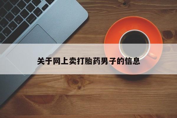正品堕胎药咨询购买关于网上卖打胎药男子的信息