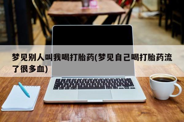 正品堕胎药咨询购买梦见别人叫我喝打胎药(梦见自己喝打胎药流了很多血)