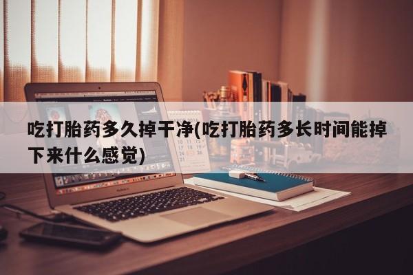 正品堕胎药咨询购买吃打胎药多久掉干净(吃打胎药多长时间能掉下来什么感觉)