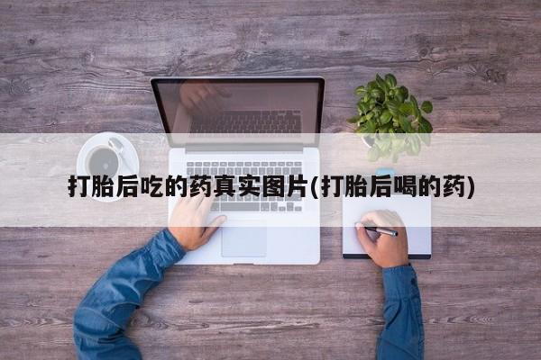 正品堕胎药咨询购买打胎后吃的药真实图片(打胎后喝的药)
