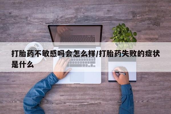 正品堕胎药咨询购买打胎药不敏感吗会怎么样/打胎药失败的症状是什么