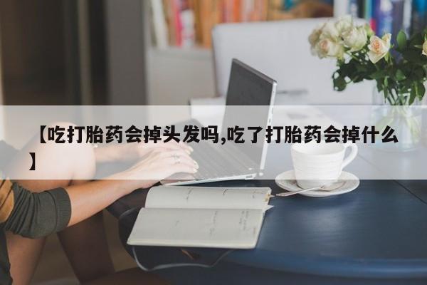 正品堕胎药咨询购买【吃打胎药会掉头发吗,吃了打胎药会掉什么】