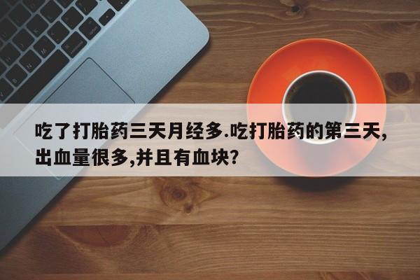 正品堕胎药咨询购买吃了打胎药三天月经多.吃打胎药的第三天,出血量很多,并且有血块？