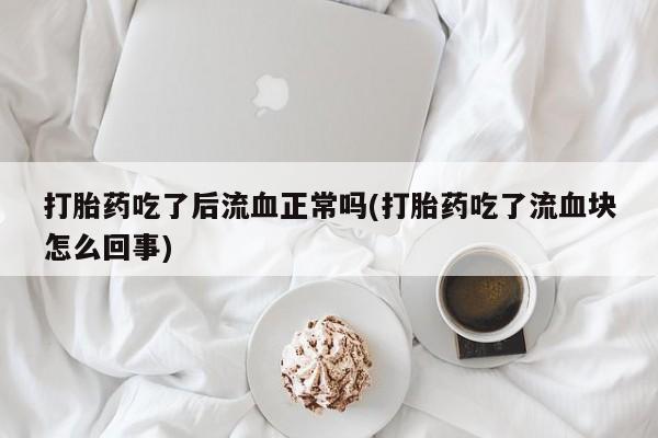 正品堕胎药咨询购买打胎药吃了后流血正常吗(打胎药吃了流血块怎么回事)