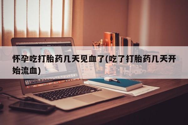 正品堕胎药咨询购买怀孕吃打胎药几天见血了(吃了打胎药几天开始流血)
