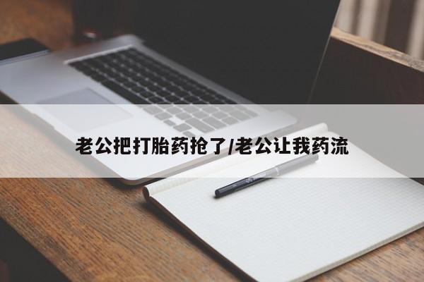 正品堕胎药咨询购买老公把打胎药抢了/老公让我药流