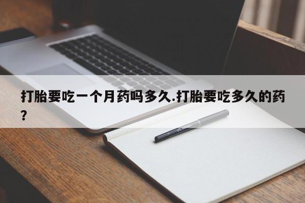 正品堕胎药咨询购买打胎要吃一个月药吗多久.打胎要吃多久的药？