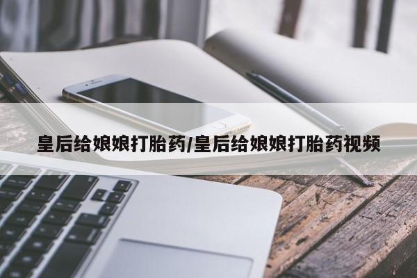 正品堕胎药咨询购买皇后给娘娘打胎药/皇后给娘娘打胎药视频