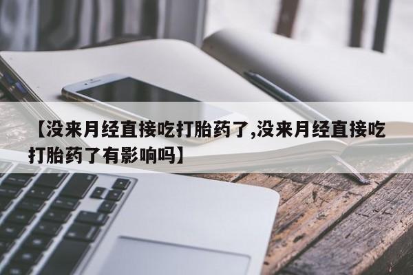 正品堕胎药咨询购买【没来月经直接吃打胎药了,没来月经直接吃打胎药了有影响吗】