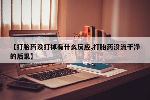 正品堕胎药咨询购买【打胎药没打掉有什么反应,打胎药没流干净的后果】