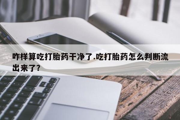 正品堕胎药咨询购买咋样算吃打胎药干净了.吃打胎药怎么判断流出来了？