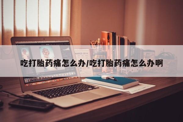 正品堕胎药咨询购买吃打胎药痛怎么办/吃打胎药痛怎么办啊