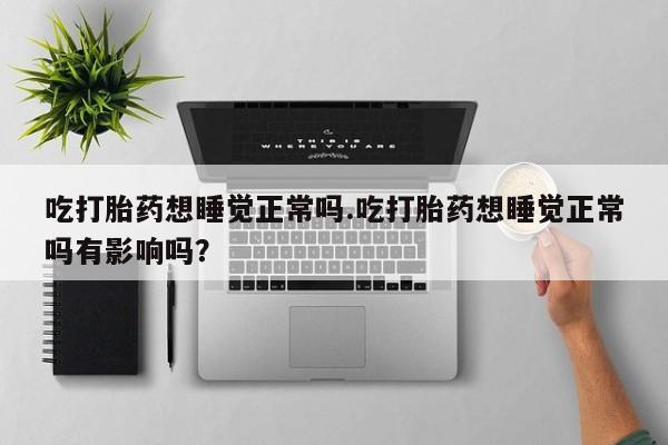 正品堕胎药咨询购买吃打胎药想睡觉正常吗.吃打胎药想睡觉正常吗有影响吗？