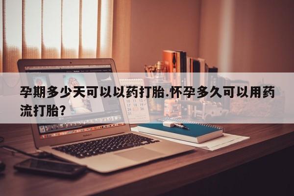 正品堕胎药咨询购买孕期多少天可以以药打胎.怀孕多久可以用药流打胎？