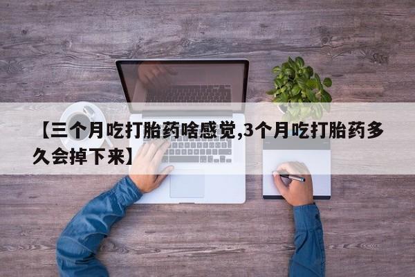正品堕胎药咨询购买【三个月吃打胎药啥感觉,3个月吃打胎药多久会掉下来】