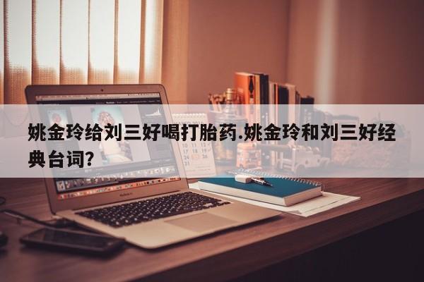正品堕胎药咨询购买姚金玲给刘三好喝打胎药.姚金玲和刘三好经典台词？