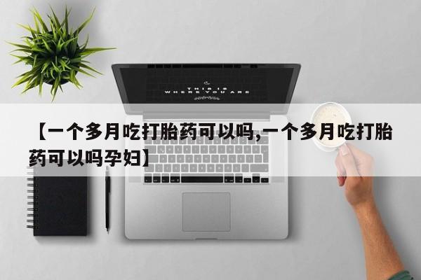 正品堕胎药咨询购买【一个多月吃打胎药可以吗,一个多月吃打胎药可以吗孕妇】