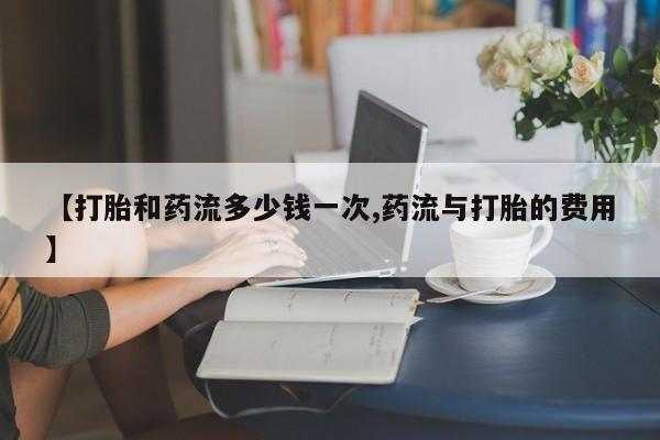 正品堕胎药咨询购买【打胎和药流多少钱一次,药流与打胎的费用】