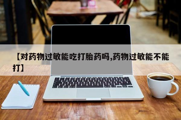 正品堕胎药咨询购买【对药物过敏能吃打胎药吗,药物过敏能不能打】