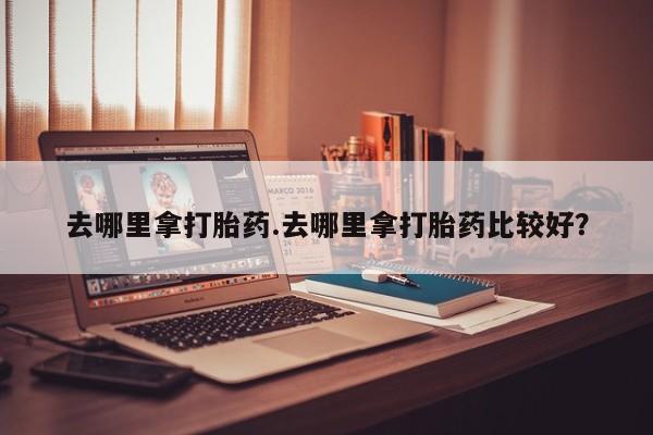 正品堕胎药咨询购买去哪里拿打胎药.去哪里拿打胎药比较好？