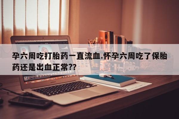 正品堕胎药咨询购买孕六周吃打胎药一直流血.怀孕六周吃了保胎药还是出血正常?？