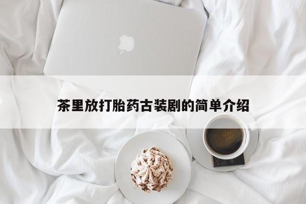 正品堕胎药咨询购买茶里放打胎药古装剧的简单介绍