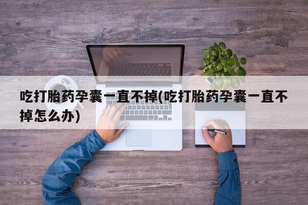 正品堕胎药咨询购买吃打胎药孕囊一直不掉(吃打胎药孕囊一直不掉怎么办)