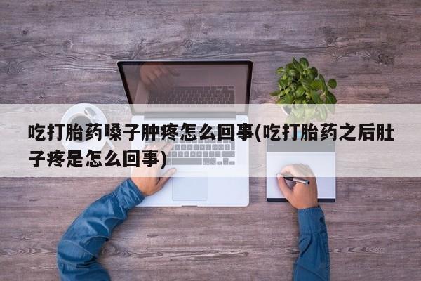 正品堕胎药咨询购买吃打胎药嗓子肿疼怎么回事(吃打胎药之后肚子疼是怎么回事)