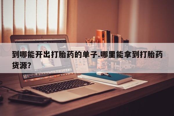 正品堕胎药咨询购买到哪能开出打胎药的单子.哪里能拿到打胎药货源？