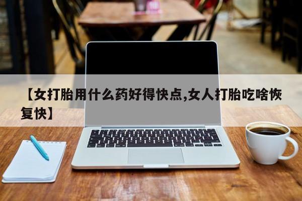 正品堕胎药咨询购买【女打胎用什么药好得快点,女人打胎吃啥恢复快】