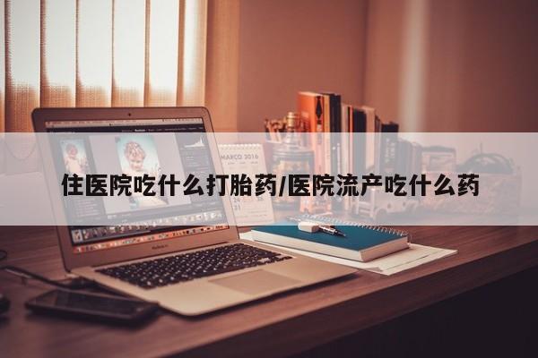 正品堕胎药咨询购买住医院吃什么打胎药/医院流产吃什么药