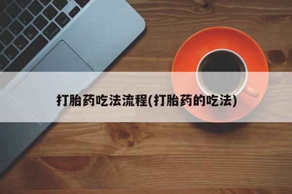 正品堕胎药咨询购买打胎药吃法流程(打胎药的吃法)