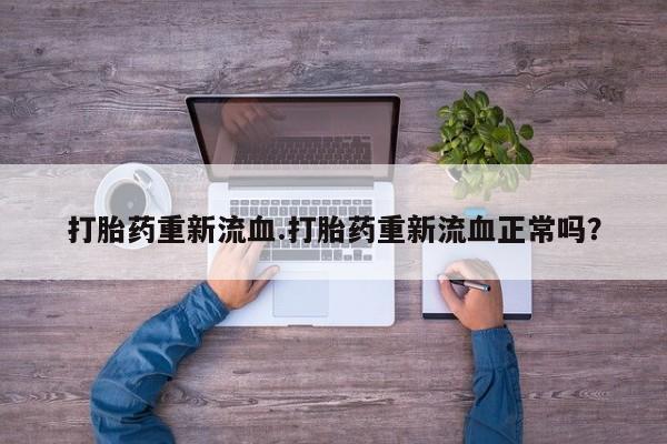 正品堕胎药咨询购买打胎药重新流血.打胎药重新流血正常吗？